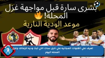 تعرف على القنوات المجانية على نايل سات التي تبث ودية الزمالك وغزل المحلة اليوم